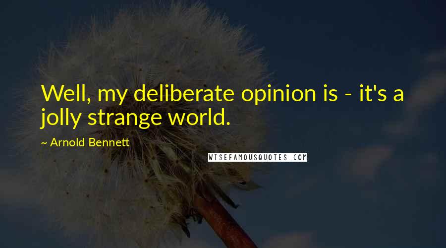 Arnold Bennett Quotes: Well, my deliberate opinion is - it's a jolly strange world.
