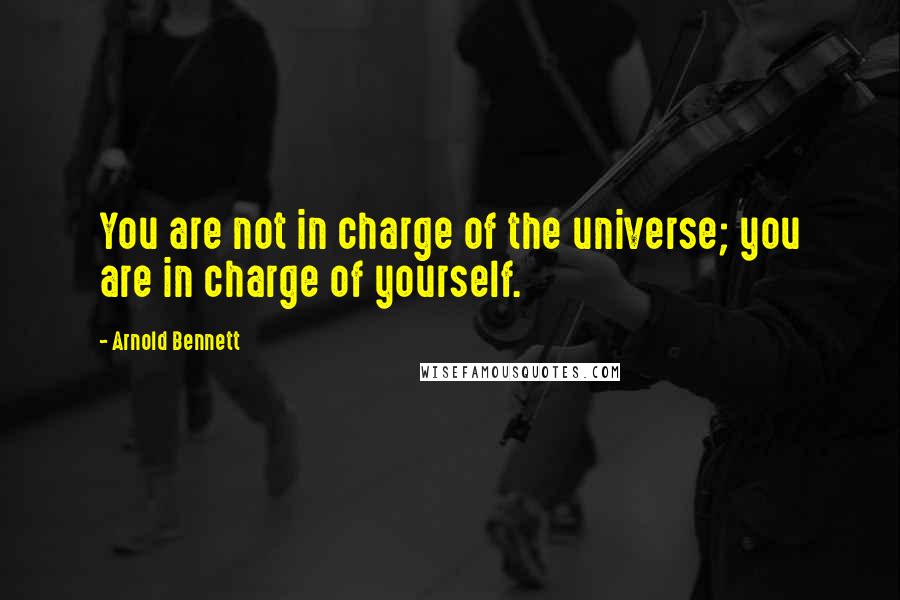 Arnold Bennett Quotes: You are not in charge of the universe; you are in charge of yourself.