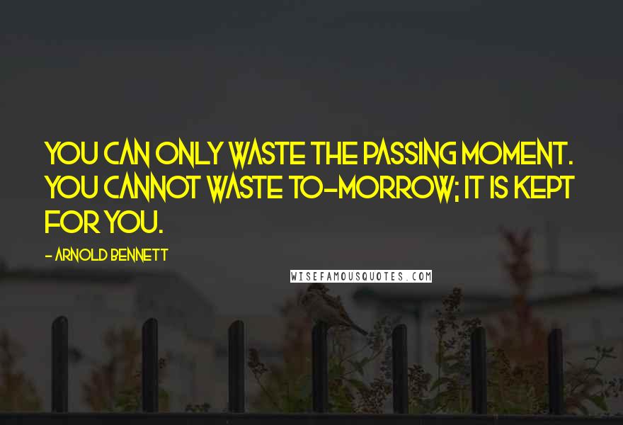 Arnold Bennett Quotes: You can only waste the passing moment. You cannot waste to-morrow; it is kept for you.