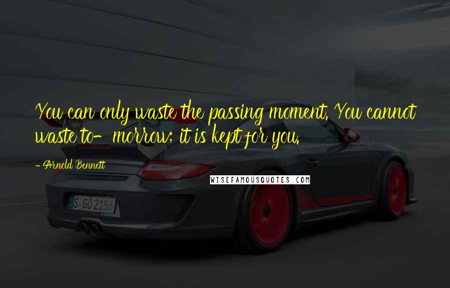 Arnold Bennett Quotes: You can only waste the passing moment. You cannot waste to-morrow; it is kept for you.