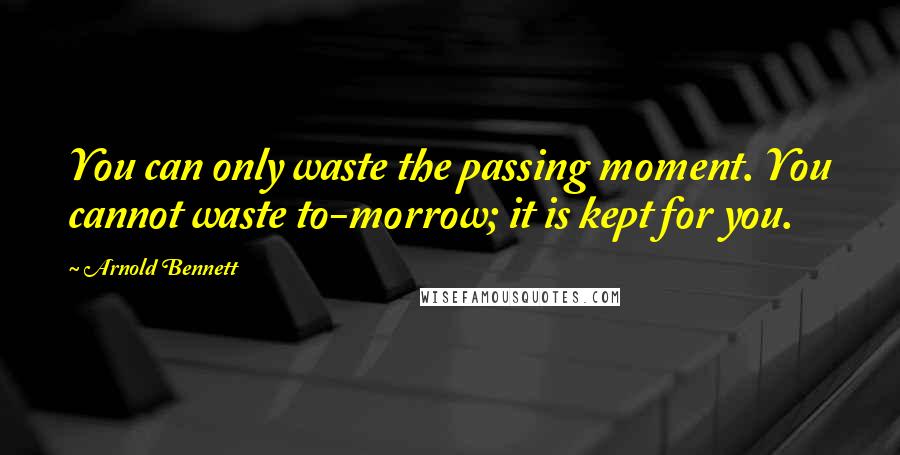 Arnold Bennett Quotes: You can only waste the passing moment. You cannot waste to-morrow; it is kept for you.