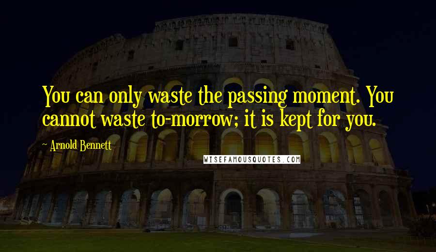 Arnold Bennett Quotes: You can only waste the passing moment. You cannot waste to-morrow; it is kept for you.