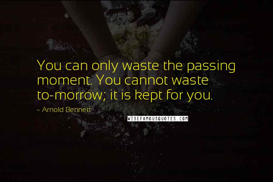 Arnold Bennett Quotes: You can only waste the passing moment. You cannot waste to-morrow; it is kept for you.