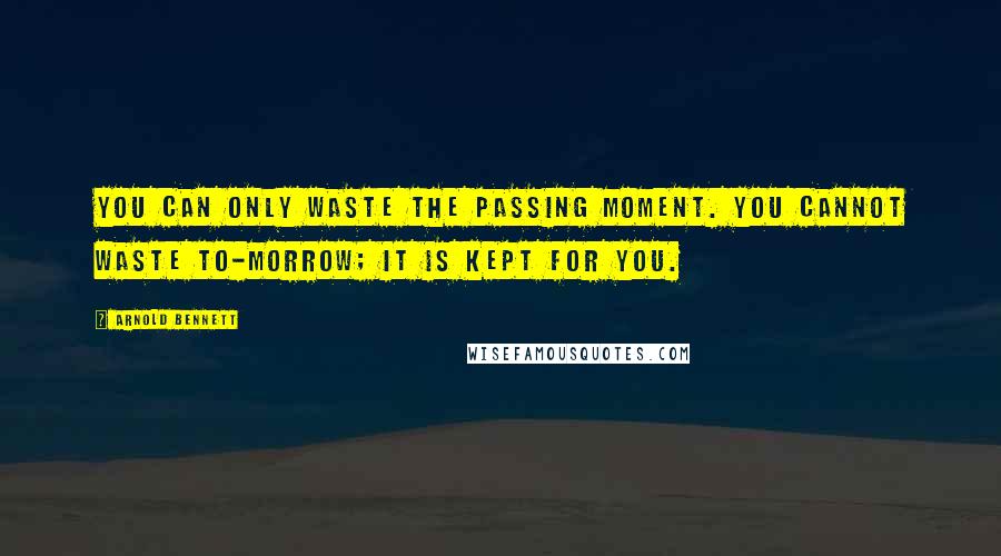 Arnold Bennett Quotes: You can only waste the passing moment. You cannot waste to-morrow; it is kept for you.