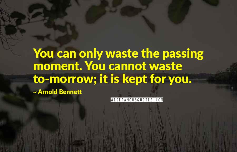 Arnold Bennett Quotes: You can only waste the passing moment. You cannot waste to-morrow; it is kept for you.