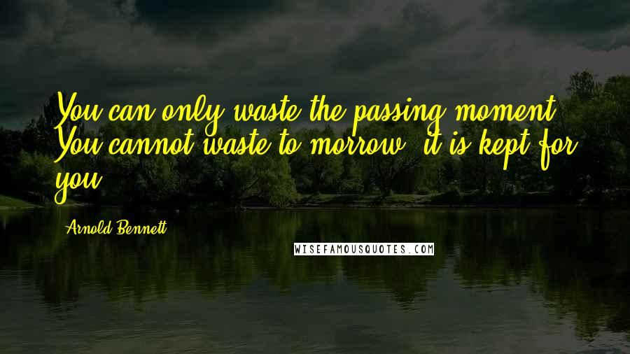 Arnold Bennett Quotes: You can only waste the passing moment. You cannot waste to-morrow; it is kept for you.