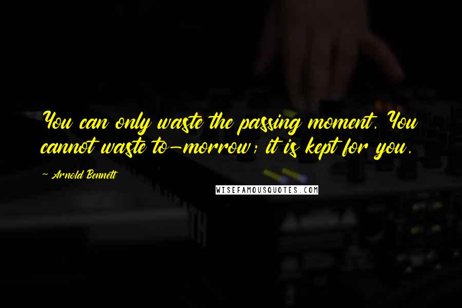 Arnold Bennett Quotes: You can only waste the passing moment. You cannot waste to-morrow; it is kept for you.