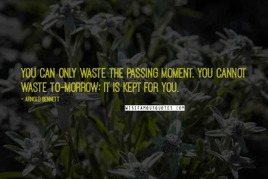 Arnold Bennett Quotes: You can only waste the passing moment. You cannot waste to-morrow; it is kept for you.
