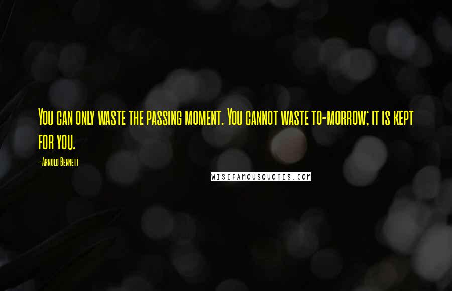 Arnold Bennett Quotes: You can only waste the passing moment. You cannot waste to-morrow; it is kept for you.