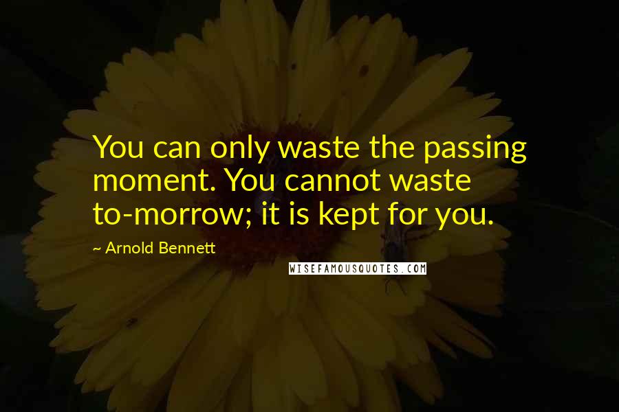 Arnold Bennett Quotes: You can only waste the passing moment. You cannot waste to-morrow; it is kept for you.
