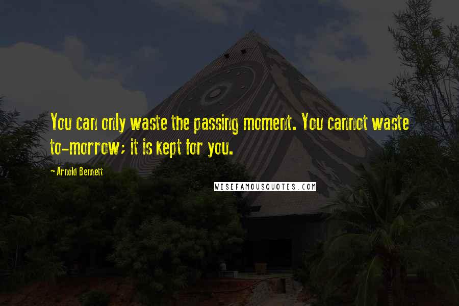 Arnold Bennett Quotes: You can only waste the passing moment. You cannot waste to-morrow; it is kept for you.