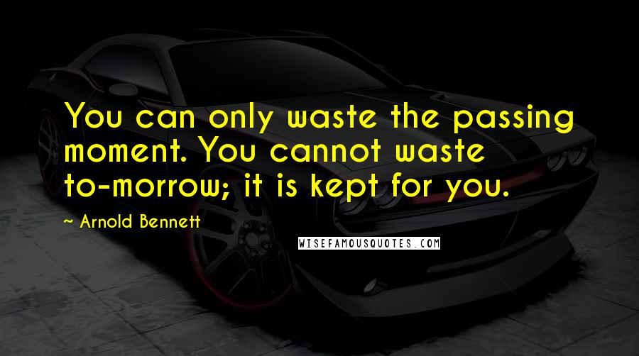 Arnold Bennett Quotes: You can only waste the passing moment. You cannot waste to-morrow; it is kept for you.