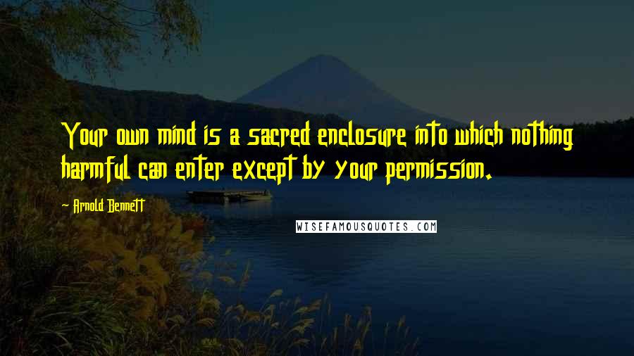 Arnold Bennett Quotes: Your own mind is a sacred enclosure into which nothing harmful can enter except by your permission.