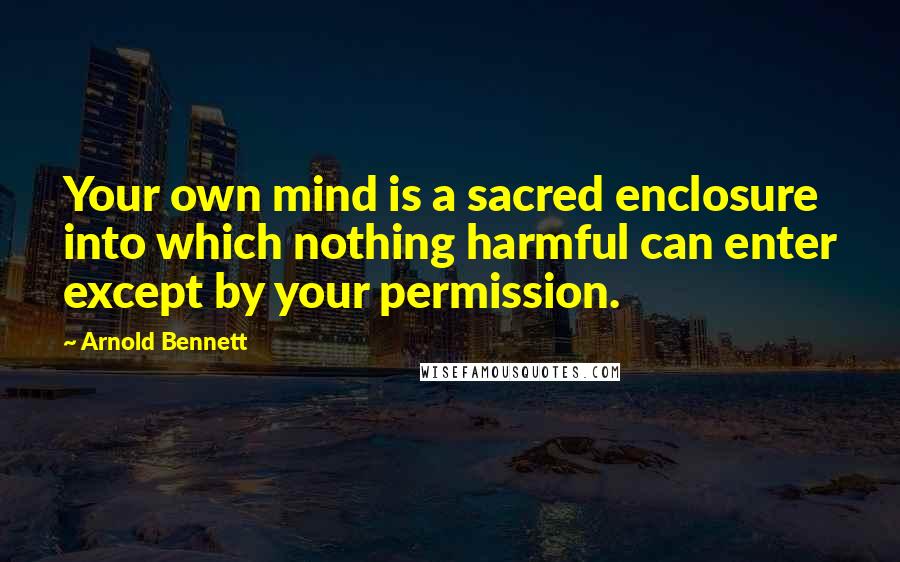 Arnold Bennett Quotes: Your own mind is a sacred enclosure into which nothing harmful can enter except by your permission.