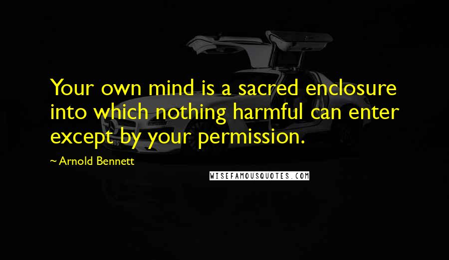 Arnold Bennett Quotes: Your own mind is a sacred enclosure into which nothing harmful can enter except by your permission.