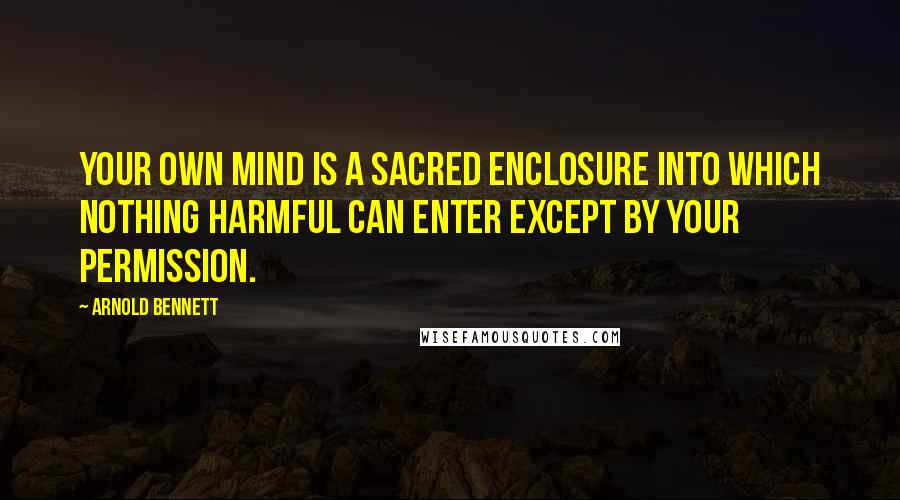 Arnold Bennett Quotes: Your own mind is a sacred enclosure into which nothing harmful can enter except by your permission.