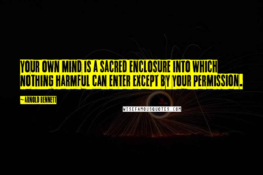 Arnold Bennett Quotes: Your own mind is a sacred enclosure into which nothing harmful can enter except by your permission.