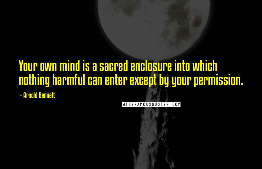 Arnold Bennett Quotes: Your own mind is a sacred enclosure into which nothing harmful can enter except by your permission.