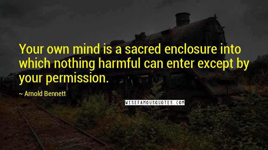 Arnold Bennett Quotes: Your own mind is a sacred enclosure into which nothing harmful can enter except by your permission.