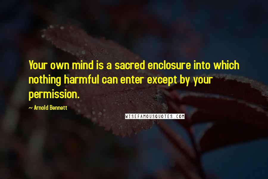 Arnold Bennett Quotes: Your own mind is a sacred enclosure into which nothing harmful can enter except by your permission.