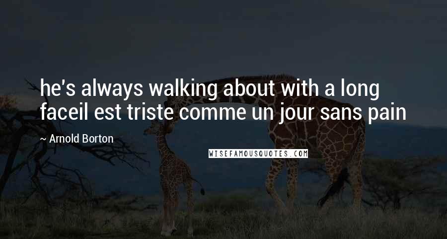 Arnold Borton Quotes: he's always walking about with a long faceil est triste comme un jour sans pain