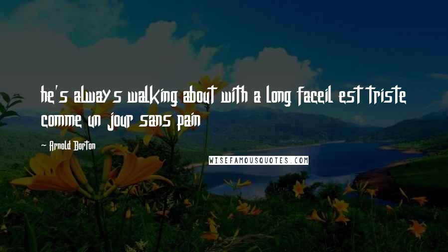 Arnold Borton Quotes: he's always walking about with a long faceil est triste comme un jour sans pain