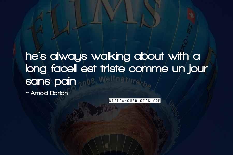 Arnold Borton Quotes: he's always walking about with a long faceil est triste comme un jour sans pain