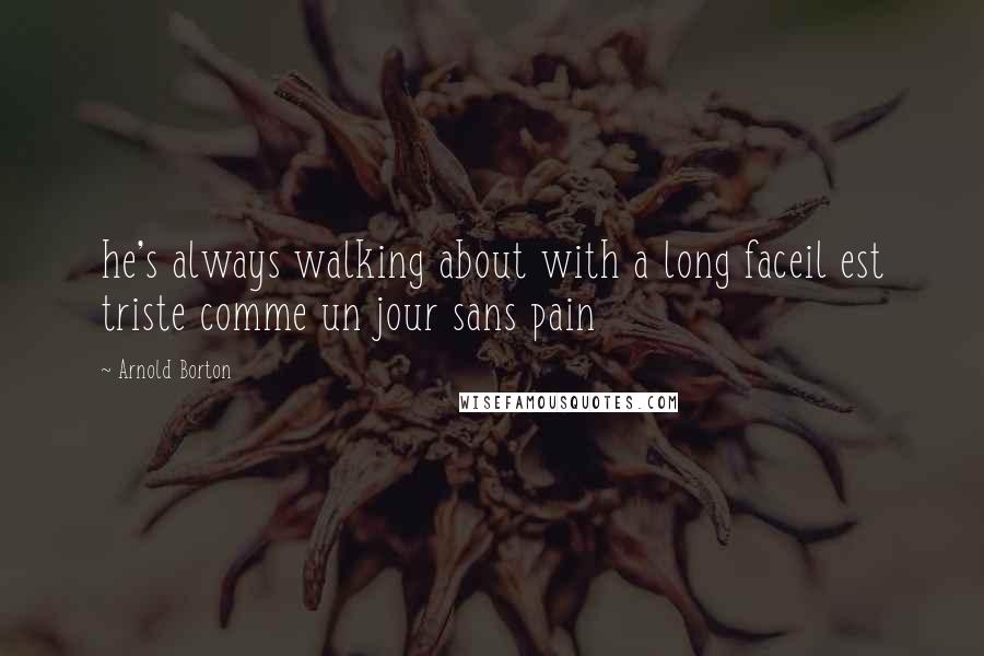 Arnold Borton Quotes: he's always walking about with a long faceil est triste comme un jour sans pain