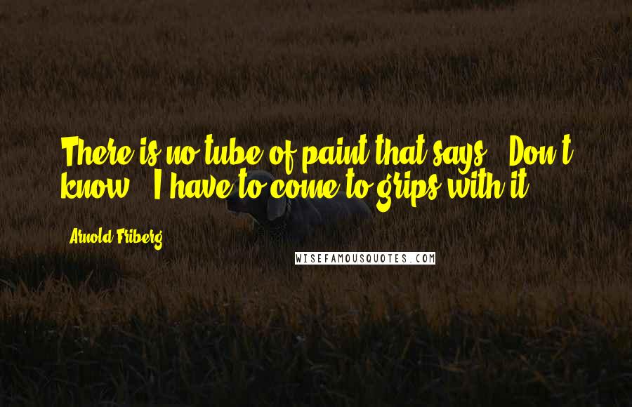 Arnold Friberg Quotes: There is no tube of paint that says, 'Don't know.' I have to come to grips with it.