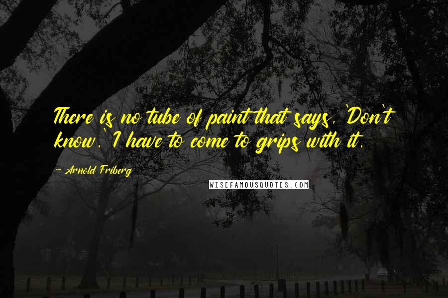 Arnold Friberg Quotes: There is no tube of paint that says, 'Don't know.' I have to come to grips with it.