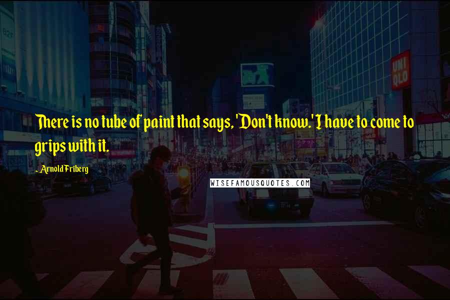 Arnold Friberg Quotes: There is no tube of paint that says, 'Don't know.' I have to come to grips with it.