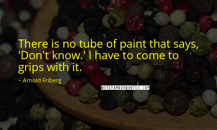 Arnold Friberg Quotes: There is no tube of paint that says, 'Don't know.' I have to come to grips with it.