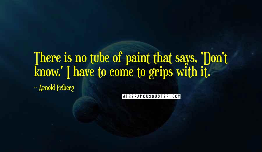 Arnold Friberg Quotes: There is no tube of paint that says, 'Don't know.' I have to come to grips with it.