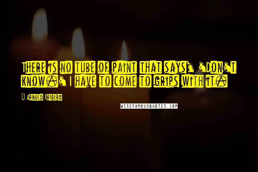 Arnold Friberg Quotes: There is no tube of paint that says, 'Don't know.' I have to come to grips with it.