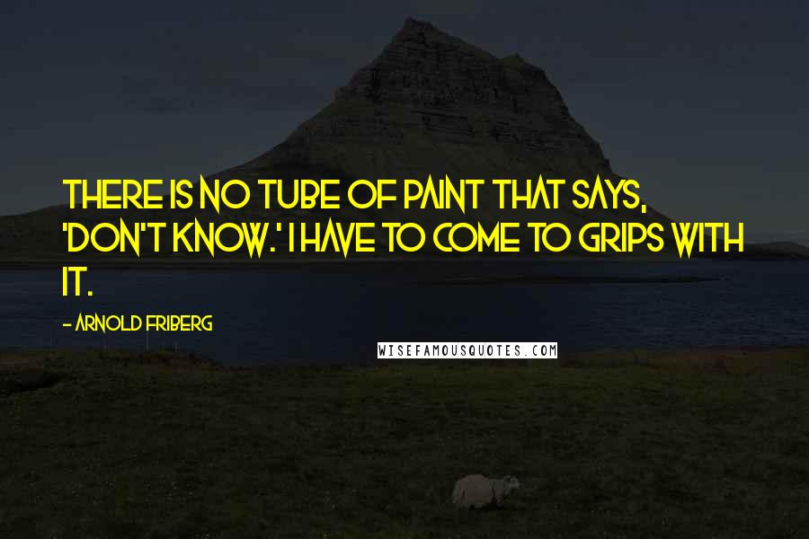 Arnold Friberg Quotes: There is no tube of paint that says, 'Don't know.' I have to come to grips with it.