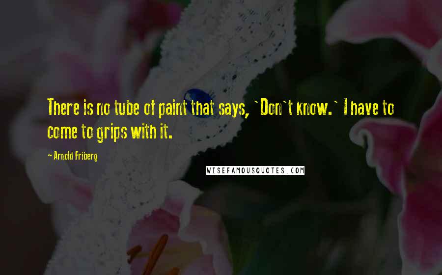 Arnold Friberg Quotes: There is no tube of paint that says, 'Don't know.' I have to come to grips with it.