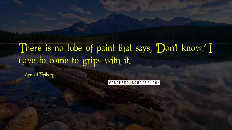 Arnold Friberg Quotes: There is no tube of paint that says, 'Don't know.' I have to come to grips with it.