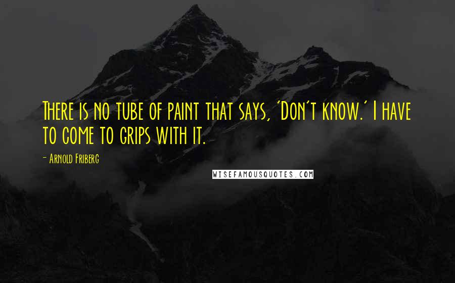 Arnold Friberg Quotes: There is no tube of paint that says, 'Don't know.' I have to come to grips with it.