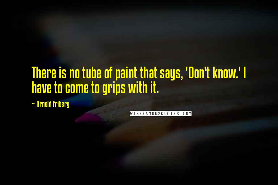 Arnold Friberg Quotes: There is no tube of paint that says, 'Don't know.' I have to come to grips with it.