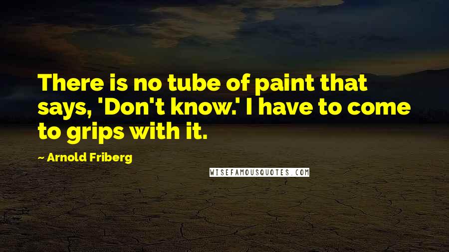 Arnold Friberg Quotes: There is no tube of paint that says, 'Don't know.' I have to come to grips with it.