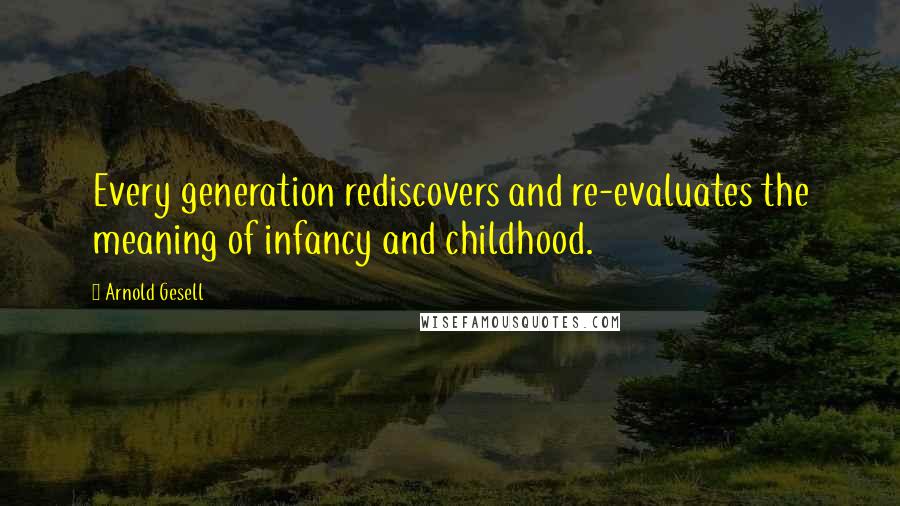Arnold Gesell Quotes: Every generation rediscovers and re-evaluates the meaning of infancy and childhood.