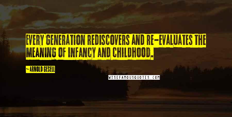 Arnold Gesell Quotes: Every generation rediscovers and re-evaluates the meaning of infancy and childhood.