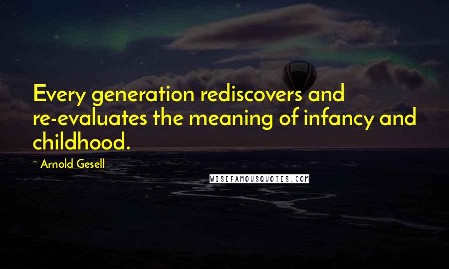 Arnold Gesell Quotes: Every generation rediscovers and re-evaluates the meaning of infancy and childhood.