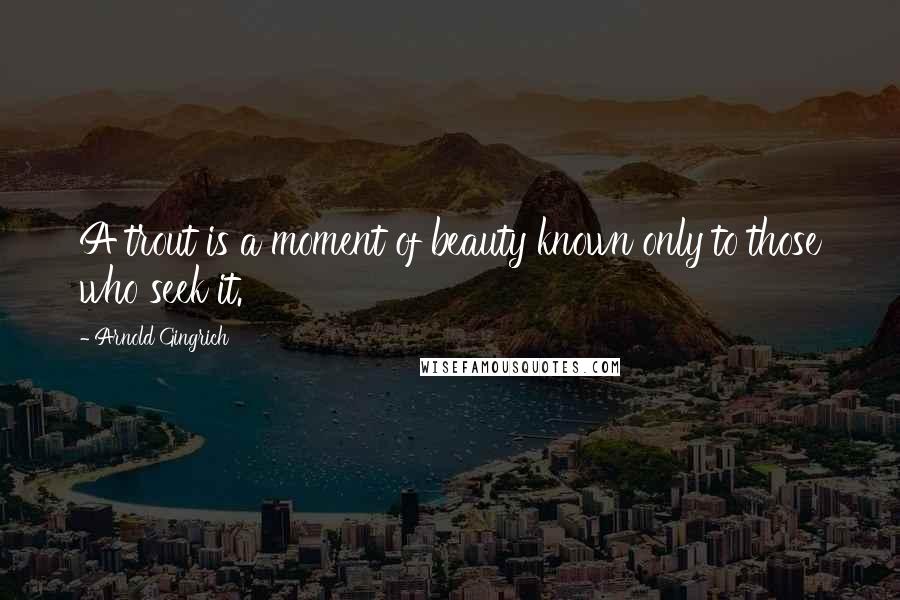 Arnold Gingrich Quotes: A trout is a moment of beauty known only to those who seek it.