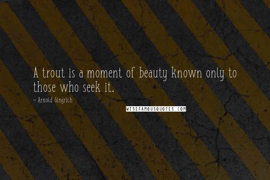 Arnold Gingrich Quotes: A trout is a moment of beauty known only to those who seek it.