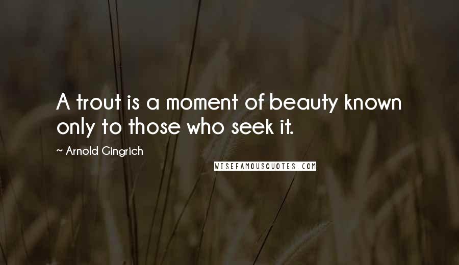 Arnold Gingrich Quotes: A trout is a moment of beauty known only to those who seek it.