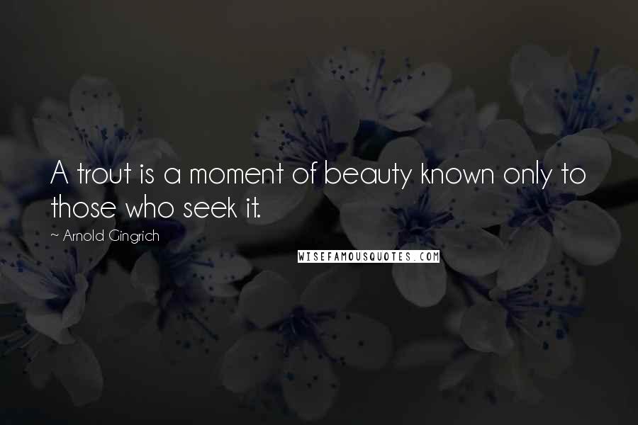 Arnold Gingrich Quotes: A trout is a moment of beauty known only to those who seek it.