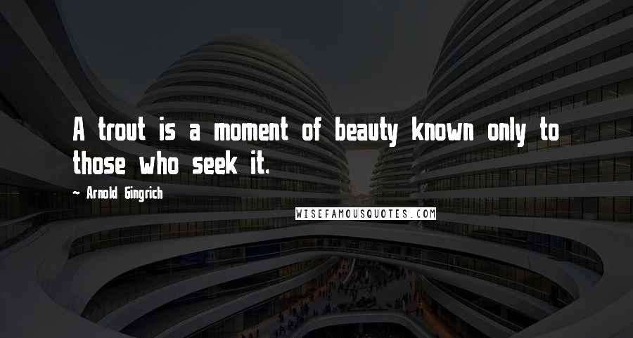 Arnold Gingrich Quotes: A trout is a moment of beauty known only to those who seek it.