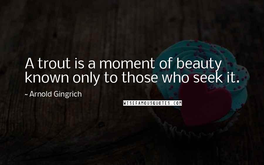 Arnold Gingrich Quotes: A trout is a moment of beauty known only to those who seek it.