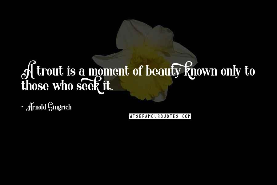 Arnold Gingrich Quotes: A trout is a moment of beauty known only to those who seek it.